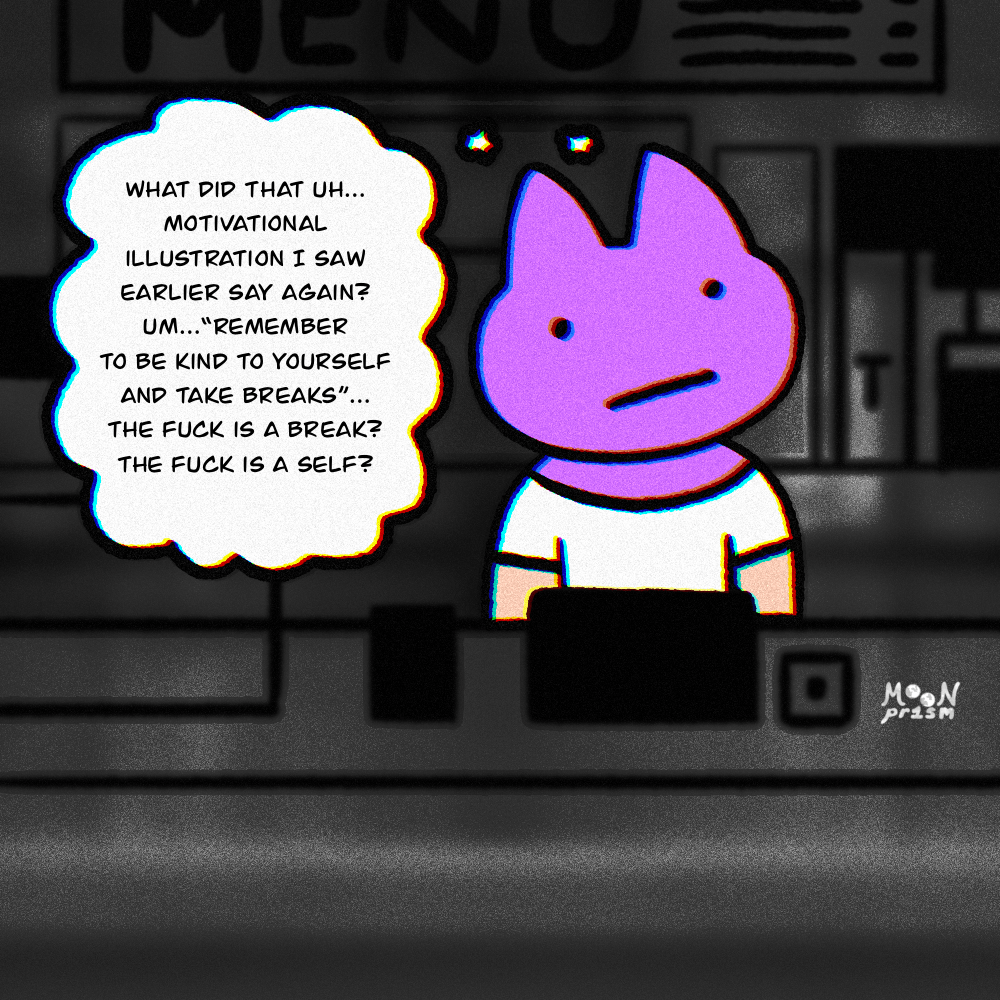 An illustration of a character wearing a purple cat mask standing behing a counter at what appears to be a coffee shop. The look bored and have a thought bubble that says 'What did that uh...motivational illustration I saw earlier say again? Um...Remember to be kind to yourself and take breaks...the fuck is a break? The fuck is a self?'. This cat isn't having fun at work, clearly.