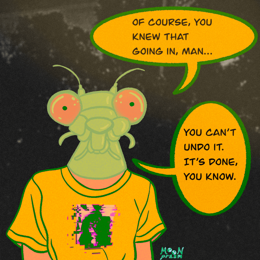 An illustration of a character wearing a yellow t-shirt and a mantis head mask. They appear to be standing in front of some trees at night. The text reads 'Of course, you knew that going in, man...' and 'You can't undo it. It's done, you know.'.