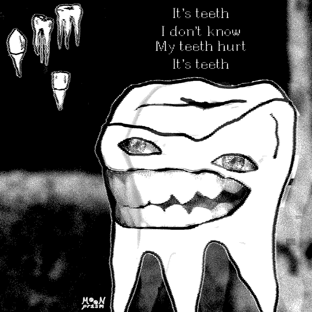 An illustration of monster tooth with eyes and it's own set of teeth on a black and white background. There are a few small teeth floating in the air. The text reads 'It's teeth. I don't know. My teeth hurt. It's teeth.'.